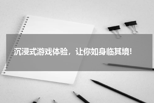  沉浸式游戏体验，让你如身临其境!