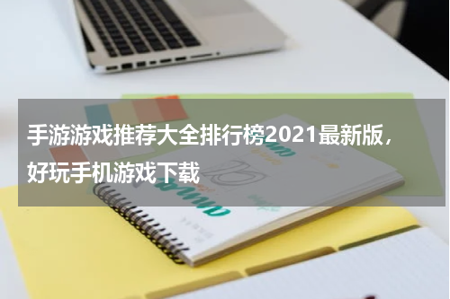 手游游戏推荐大全排行榜2021最新版，好玩手机游戏下载
