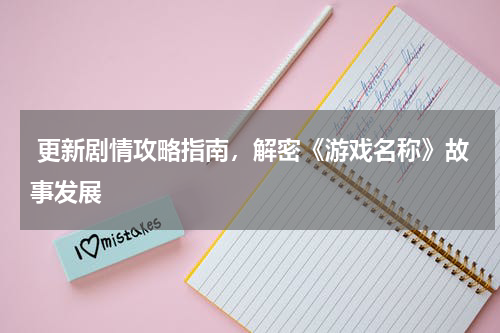  更新剧情攻略指南，解密《游戏名称》故事发展