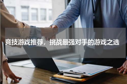  竞技游戏推荐，挑战最强对手的游戏之选