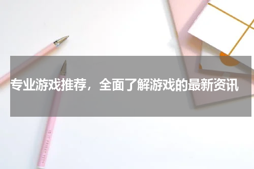  专业游戏推荐，全面了解游戏的最新资讯