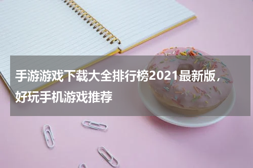 手游游戏下载大全排行榜2021最新版，好玩手机游戏推荐