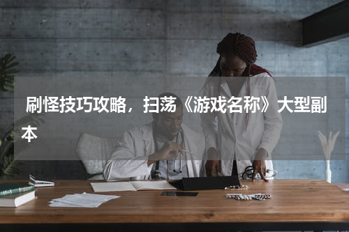 刷怪技巧攻略，扫荡《游戏名称》大型副本
