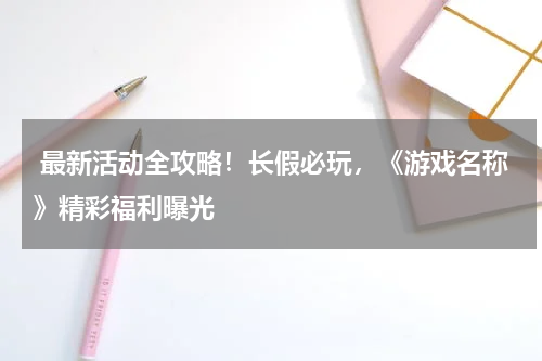 最新活动全攻略！长假必玩，《游戏名称》精彩福利曝光