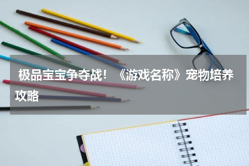  极品宝宝争夺战！《游戏名称》宠物培养攻略
