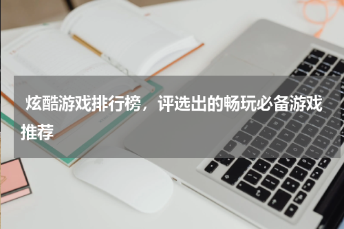  炫酷游戏排行榜，评选出的畅玩必备游戏推荐