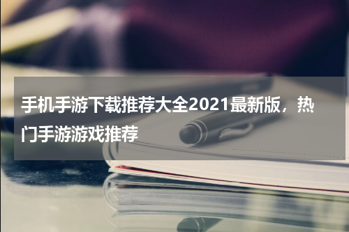 手机手游下载推荐大全2021最新版，热门手游游戏推荐
