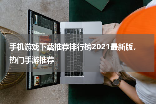 手机游戏下载推荐排行榜2021最新版，热门手游推荐
