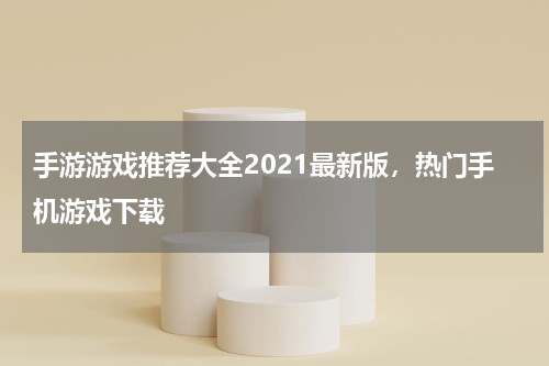 手游游戏推荐大全2021最新版，热门手机游戏下载