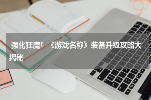  强化狂魔！《游戏名称》装备升级攻略大揭秘