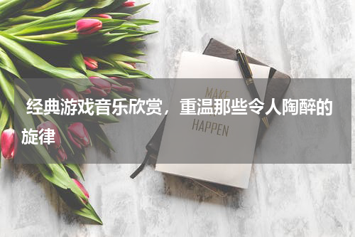  经典游戏音乐欣赏，重温那些令人陶醉的旋律