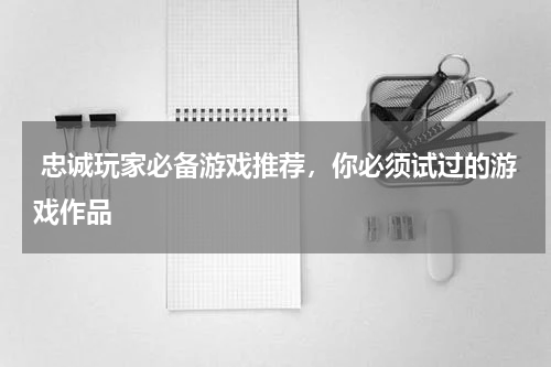  忠诚玩家必备游戏推荐，你必须试过的游戏作品