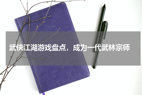  武侠江湖游戏盘点，成为一代武林宗师
