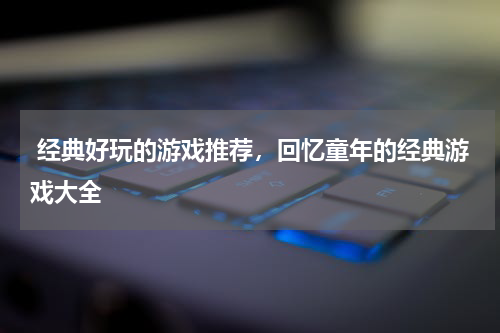  经典好玩的游戏推荐，回忆童年的经典游戏大全