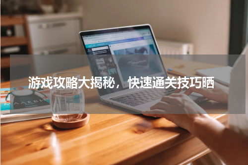  游戏攻略大揭秘，快速通关技巧晒