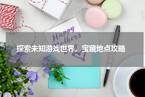  探索未知游戏世界，宝藏地点攻略
