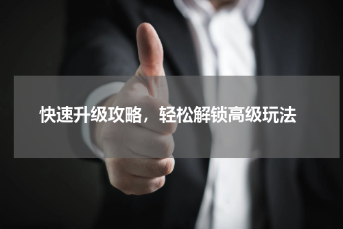  快速升级攻略，轻松解锁高级玩法