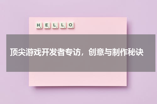  顶尖游戏开发者专访，创意与制作秘诀