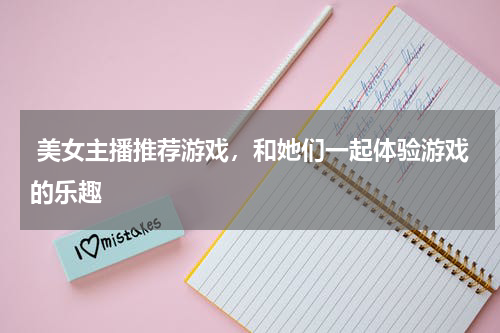  美女主播推荐游戏，和她们一起体验游戏的乐趣