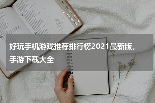 好玩手机游戏推荐排行榜2021最新版，手游下载大全