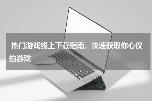  热门游戏线上下载指南，快速获取你心仪的游戏