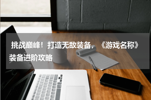  挑战巅峰！打造无敌装备，《游戏名称》装备进阶攻略