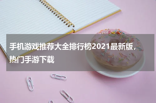 手机游戏推荐大全排行榜2021最新版，热门手游下载