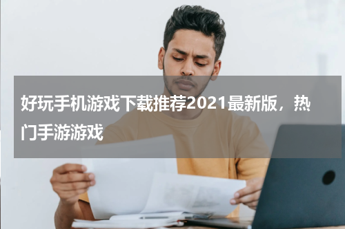 好玩手机游戏下载推荐2021最新版，热门手游游戏