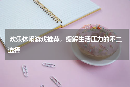  欢乐休闲游戏推荐，缓解生活压力的不二选择