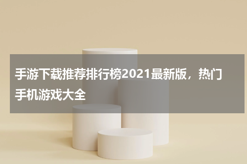 手游下载推荐排行榜2021最新版，热门手机游戏大全