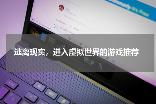  逃离现实，进入虚拟世界的游戏推荐