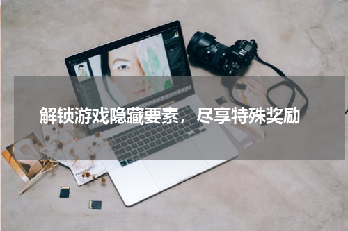  解锁游戏隐藏要素，尽享特殊奖励