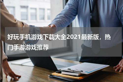 好玩手机游戏下载大全2021最新版，热门手游游戏推荐