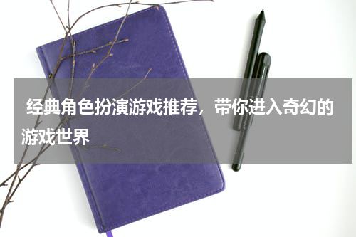  经典角色扮演游戏推荐，带你进入奇幻的游戏世界