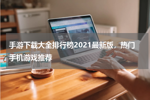 手游下载大全排行榜2021最新版，热门手机游戏推荐