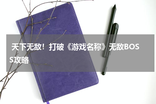  天下无敌！打破《游戏名称》无敌BOSS攻略