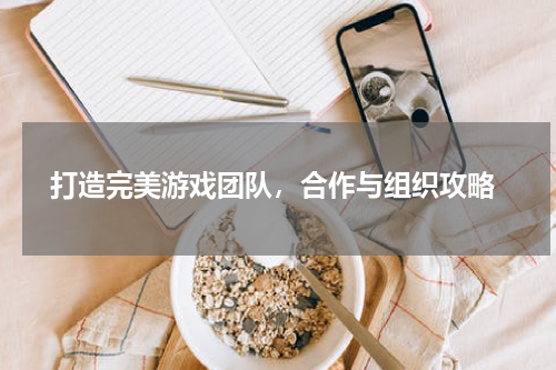  打造完美游戏团队，合作与组织攻略