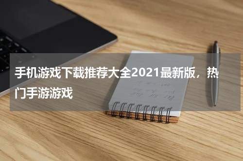 手机游戏下载推荐大全2021最新版，热门手游游戏