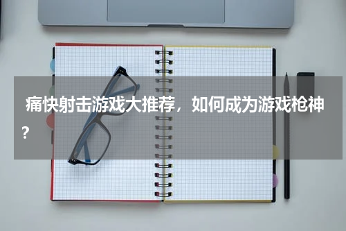  痛快射击游戏大推荐，如何成为游戏枪神？