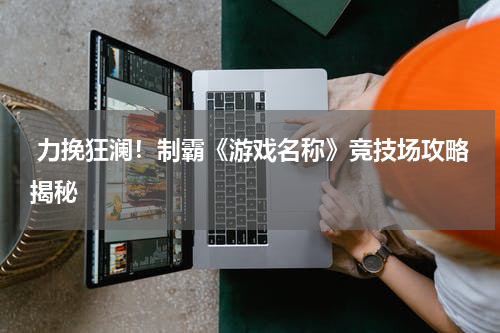  力挽狂澜！制霸《游戏名称》竞技场攻略揭秘