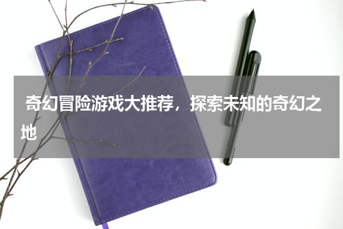  奇幻冒险游戏大推荐，探索未知的奇幻之地