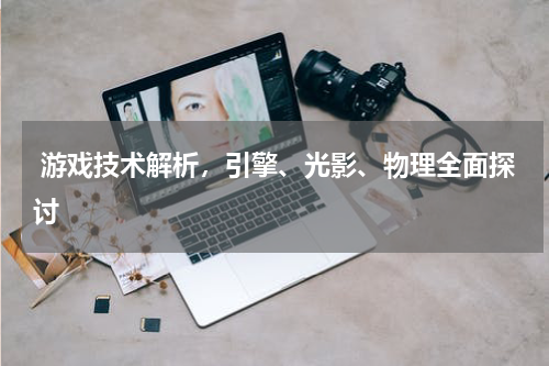  游戏技术解析，引擎、光影、物理全面探讨