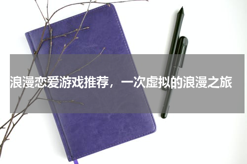  浪漫恋爱游戏推荐，一次虚拟的浪漫之旅