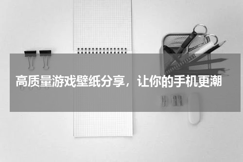  高质量游戏壁纸分享，让你的手机更潮