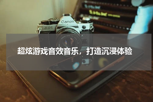  超炫游戏音效音乐，打造沉浸体验