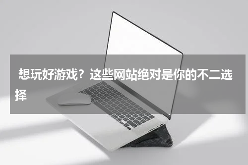  想玩好游戏？这些网站绝对是你的不二选择