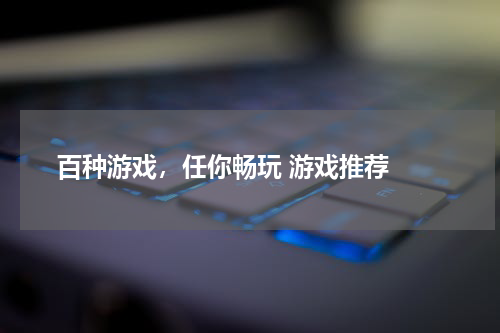  百种游戏，任你畅玩 游戏推荐 