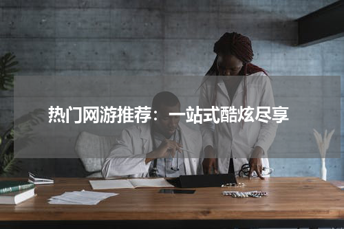  热门网游推荐：一站式酷炫尽享