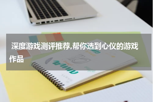  深度游戏测评推荐,帮你选到心仪的游戏作品