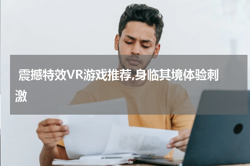  震撼特效VR游戏推荐,身临其境体验刺激